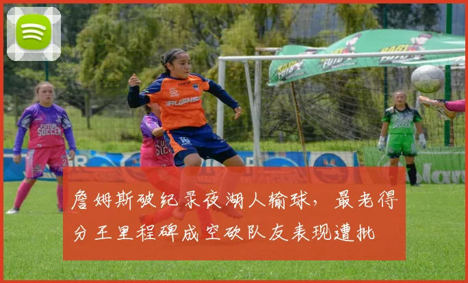 詹姆斯破纪录夜湖人输球，最老得分王里程碑成空砍队友表现遭批