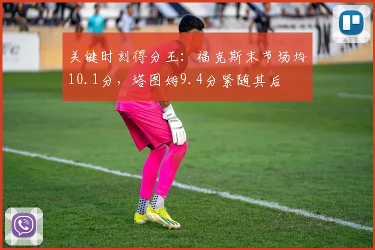 关键时刻得分王：福克斯末节场均10.1分，塔图姆9.4分紧随其后