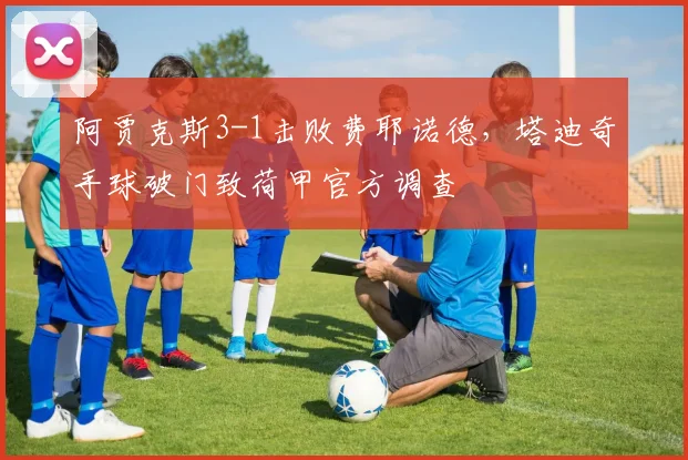 阿贾克斯3-1击败费耶诺德，塔迪奇手球破门致荷甲官方调查