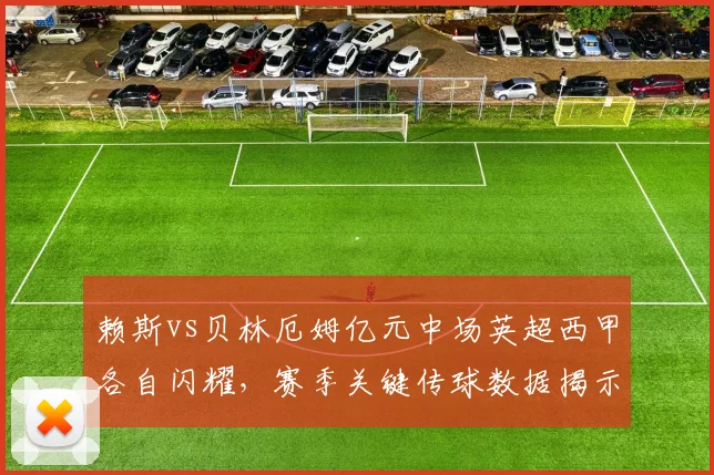 赖斯vs贝林厄姆亿元中场英超西甲各自闪耀，赛季关键传球数据揭示战术角色差异