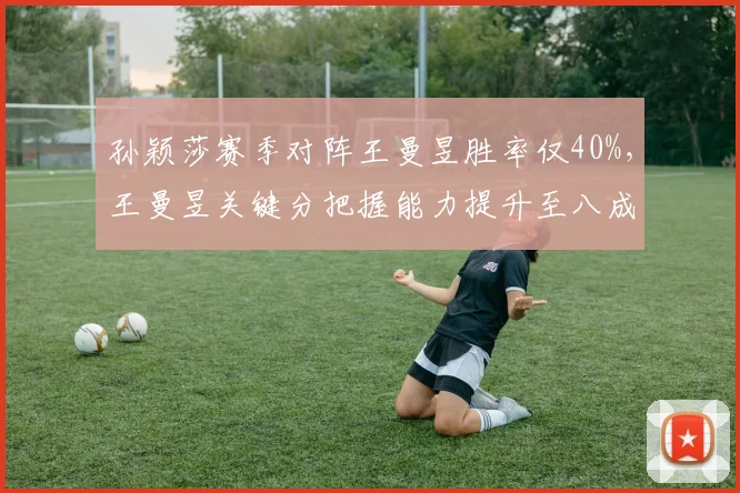孙颖莎赛季对阵王曼昱胜率仅40%，王曼昱关键分把握能力提升至八成