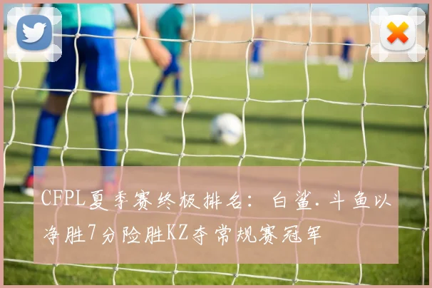 CFPL夏季赛终极排名：白鲨.斗鱼以净胜7分险胜KZ夺常规赛冠军