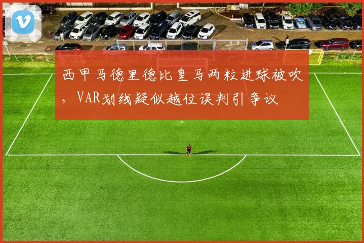 西甲马德里德比皇马两粒进球被吹，VAR划线疑似越位误判引争议