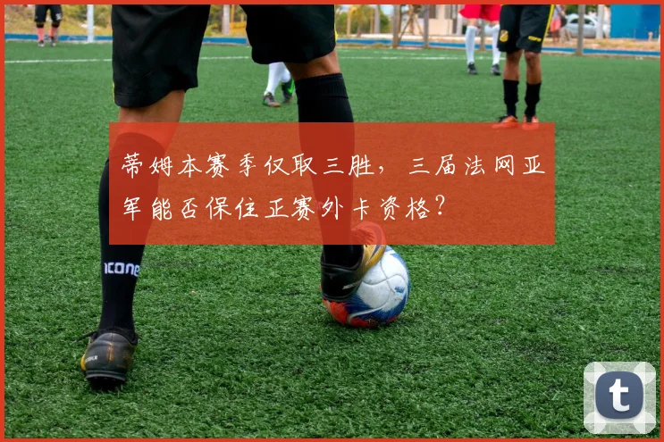 蒂姆本赛季仅取三胜，三届法网亚军能否保住正赛外卡资格？